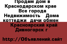 Продам дом в Краснодарском крае - Все города Недвижимость » Дома, коттеджи, дачи обмен   . Красноярский край,Дивногорск г.